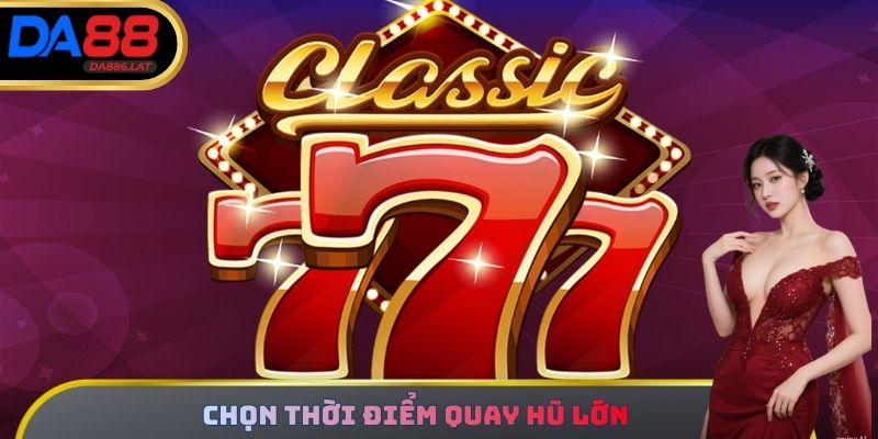 Chọn thời điểm quay hũ lớn